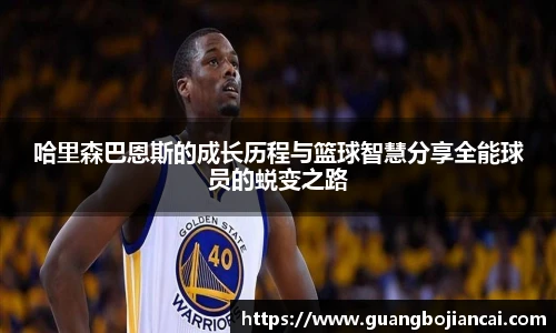 Bwin体育哈里森巴恩斯的成长历程与篮球智慧分享全能球员的蜕变之路